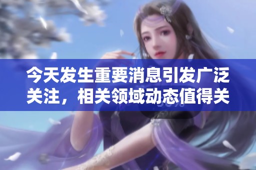 今天发生重要消息引发广泛关注，相关领域动态值得关注