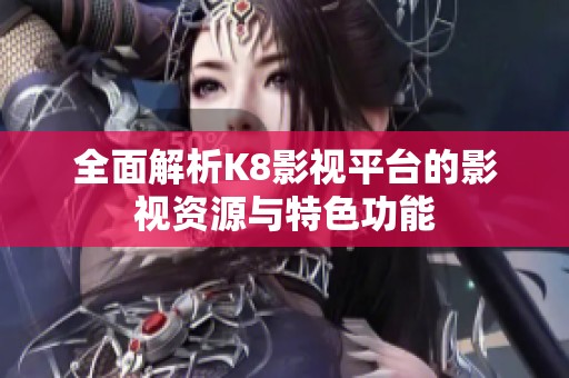 全面解析K8影视平台的影视资源与特色功能