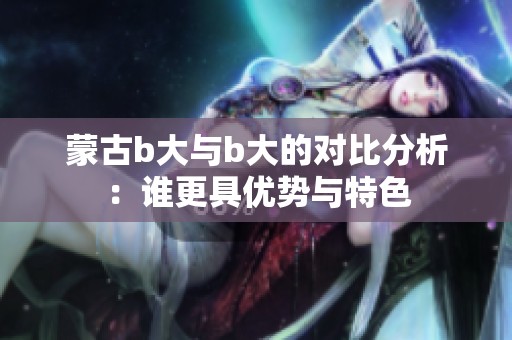 蒙古b大与b大的对比分析：谁更具优势与特色