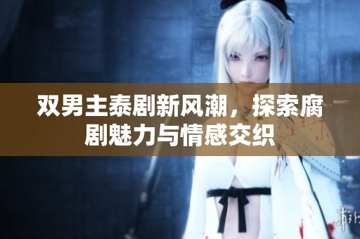 双男主泰剧新风潮，探索腐剧魅力与情感交织