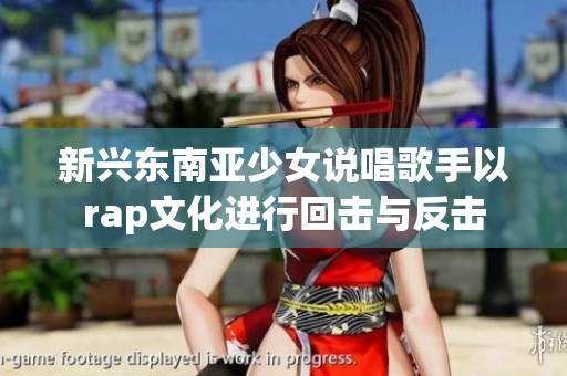 新兴东南亚少女说唱歌手以rap文化进行回击与反击