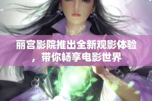 丽宫影院推出全新观影体验，带你畅享电影世界