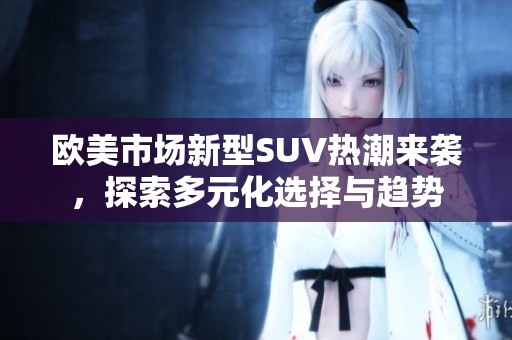 欧美市场新型SUV热潮来袭，探索多元化选择与趋势