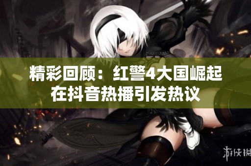 精彩回顾：红警4大国崛起在抖音热播引发热议