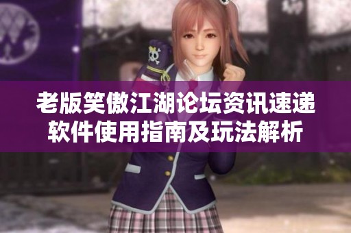 老版笑傲江湖论坛资讯速递软件使用指南及玩法解析