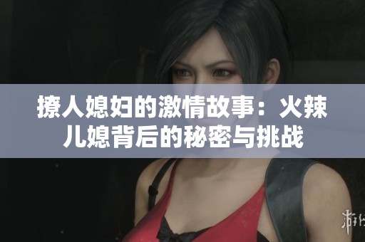 撩人媳妇的激情故事：火辣儿媳背后的秘密与挑战