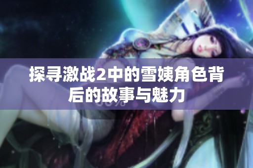 探寻激战2中的雪姨角色背后的故事与魅力