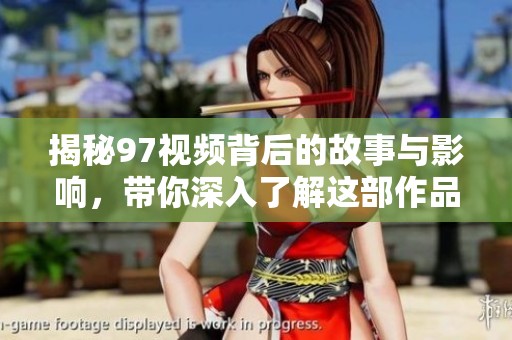 揭秘97视频背后的故事与影响，带你深入了解这部作品