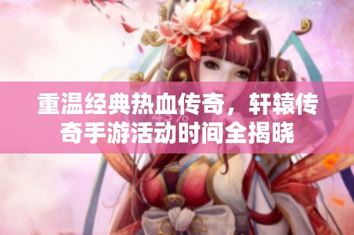 重温经典热血传奇，轩辕传奇手游活动时间全揭晓