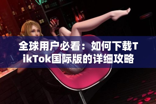 全球用户必看：如何下载TikTok国际版的详细攻略