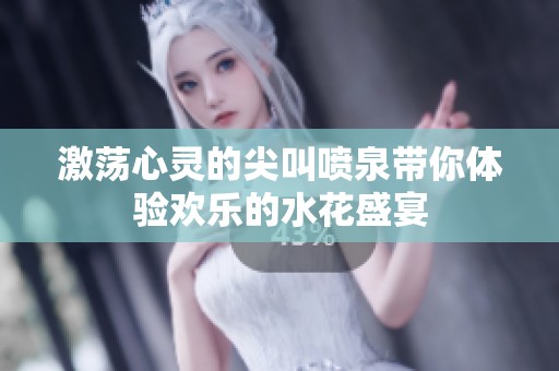 激荡心灵的尖叫喷泉带你体验欢乐的水花盛宴
