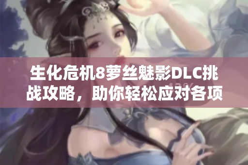 生化危机8萝丝魅影DLC挑战攻略，助你轻松应对各项难关
