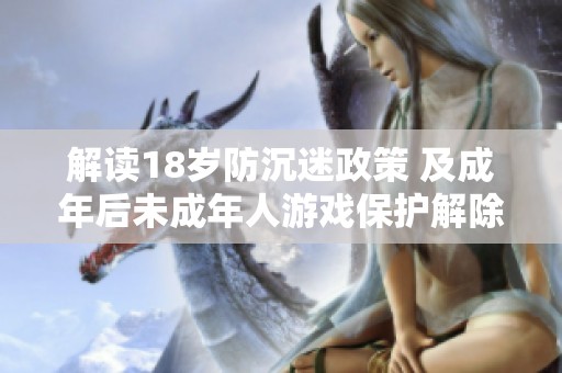 解读18岁防沉迷政策 及成年后未成年人游戏保护解除情况