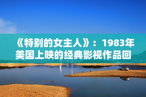 《特别的女主人》：1983年美国上映的经典影视作品回顾