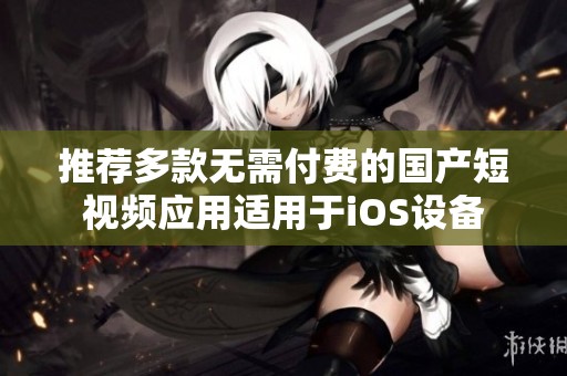 推荐多款无需付费的国产短视频应用适用于iOS设备