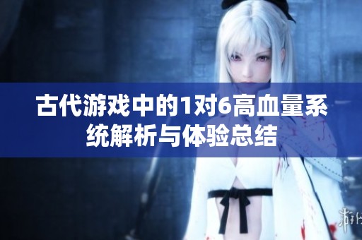 古代游戏中的1对6高血量系统解析与体验总结