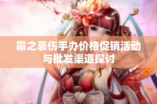 霜之哀伤手办价格促销活动与批发渠道探讨