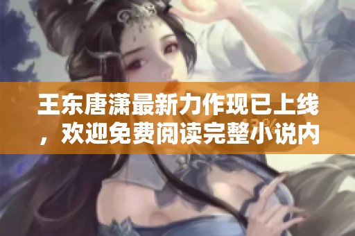 王东唐潇最新力作现已上线，欢迎免费阅读完整小说内容