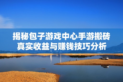 揭秘包子游戏中心手游搬砖真实收益与赚钱技巧分析