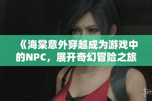 《海棠意外穿越成为游戏中的NPC，展开奇幻冒险之旅》