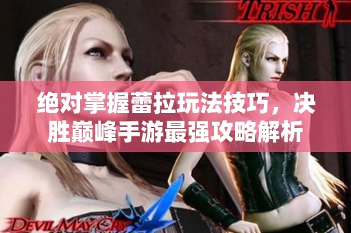 绝对掌握蕾拉玩法技巧，决胜巅峰手游最强攻略解析