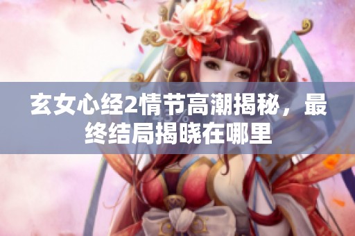 玄女心经2情节高潮揭秘，最终结局揭晓在哪里