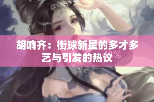 胡响齐：街球新星的多才多艺与引发的热议