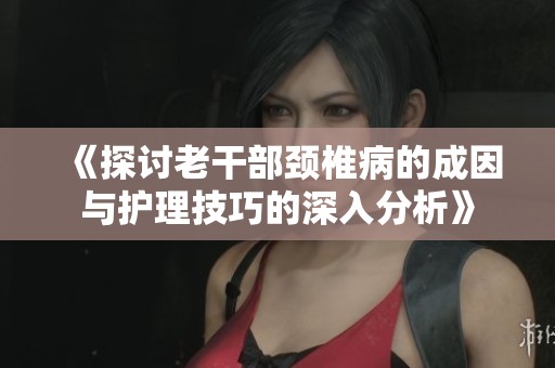 《探讨老干部颈椎病的成因与护理技巧的深入分析》