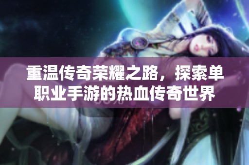 重温传奇荣耀之路，探索单职业手游的热血传奇世界