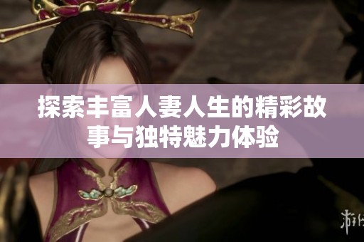 探索丰富人妻人生的精彩故事与独特魅力体验