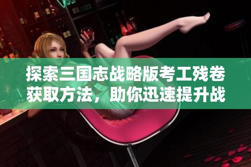 探索三国志战略版考工残卷获取方法，助你迅速提升战力！
