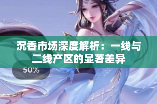 沉香市场深度解析：一线与二线产区的显著差异