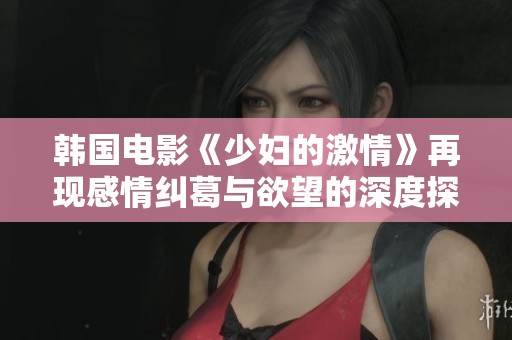 韩国电影《少妇的激情》再现感情纠葛与欲望的深度探索