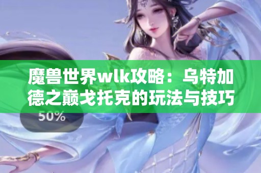 魔兽世界wlk攻略：乌特加德之巅戈托克的玩法与技巧分析