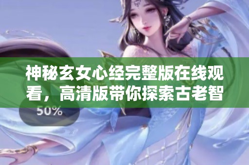 神秘玄女心经完整版在线观看，高清版带你探索古老智慧