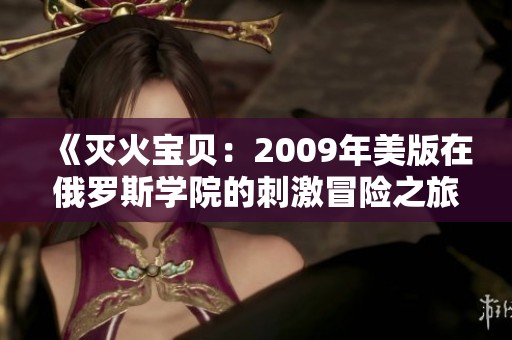 《灭火宝贝：2009年美版在俄罗斯学院的刺激冒险之旅》