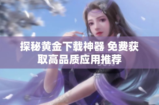 探秘黄金下载神器 免费获取高品质应用推荐