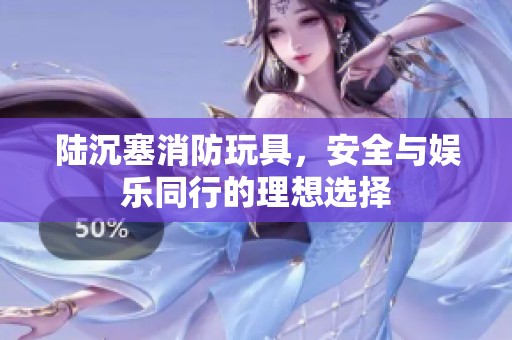陆沉塞消防玩具，安全与娱乐同行的理想选择