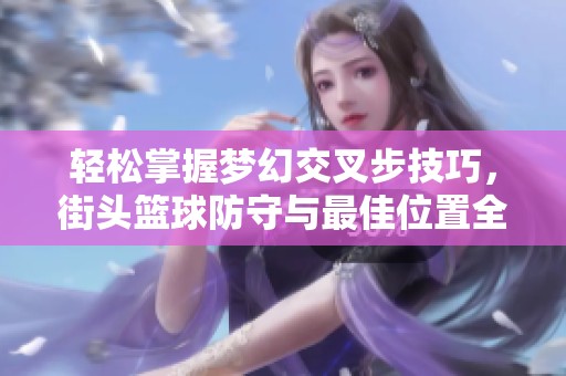 轻松掌握梦幻交叉步技巧，街头篮球防守与最佳位置全解析