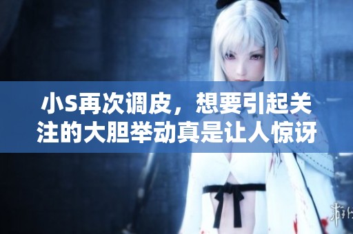 小S再次调皮，想要引起关注的大胆举动真是让人惊讶