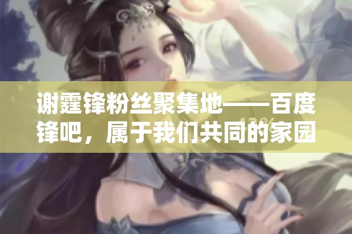 谢霆锋粉丝聚集地——百度锋吧，属于我们共同的家园