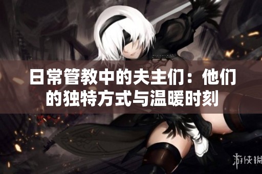 日常管教中的夫主们：他们的独特方式与温暖时刻