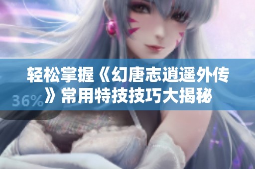 轻松掌握《幻唐志逍遥外传》常用特技技巧大揭秘