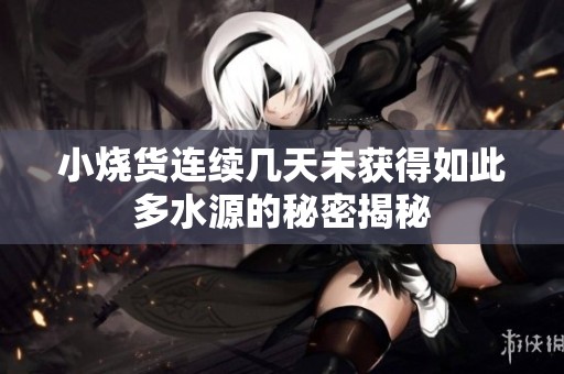 小烧货连续几天未获得如此多水源的秘密揭秘