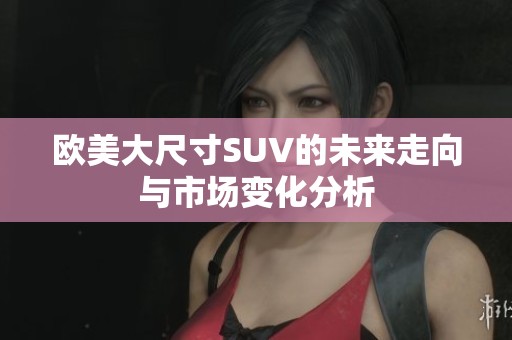 欧美大尺寸SUV的未来走向与市场变化分析