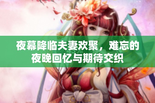 夜幕降临夫妻欢聚，难忘的夜晚回忆与期待交织