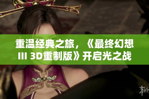 重温经典之旅，《最终幻想III 3D重制版》开启光之战士的新冒险