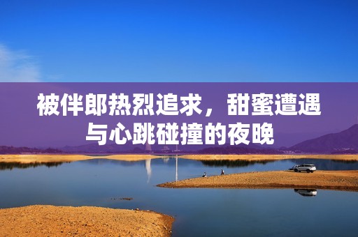 被伴郎热烈追求，甜蜜遭遇与心跳碰撞的夜晚