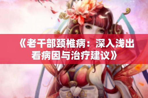 《老干部颈椎病：深入浅出看病因与治疗建议》