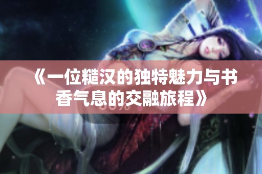 《一位糙汉的独特魅力与书香气息的交融旅程》